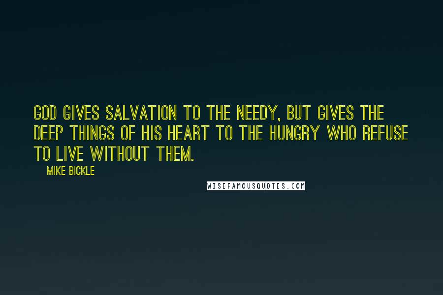 Mike Bickle Quotes: God gives salvation to the needy, but gives the deep things of His heart to the hungry who refuse to live without them.