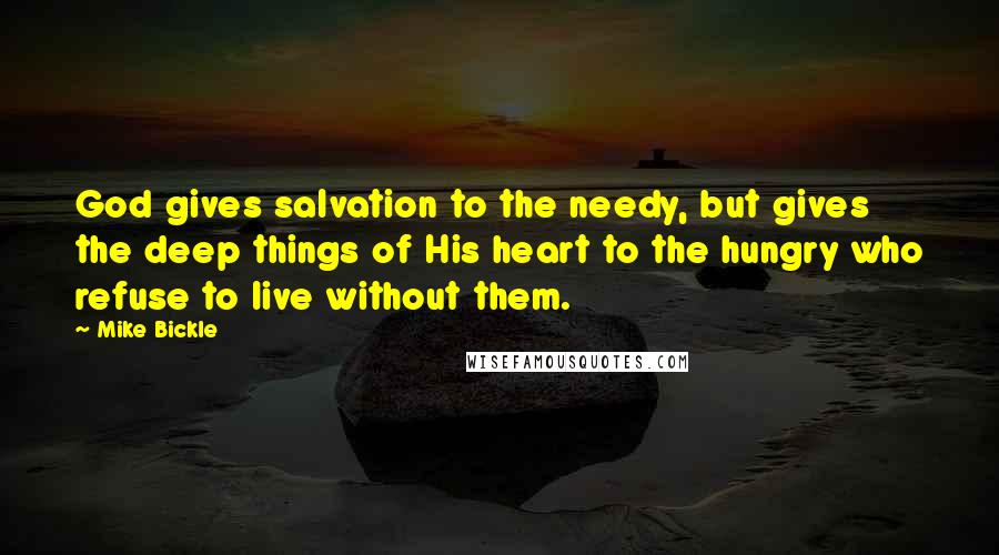 Mike Bickle Quotes: God gives salvation to the needy, but gives the deep things of His heart to the hungry who refuse to live without them.