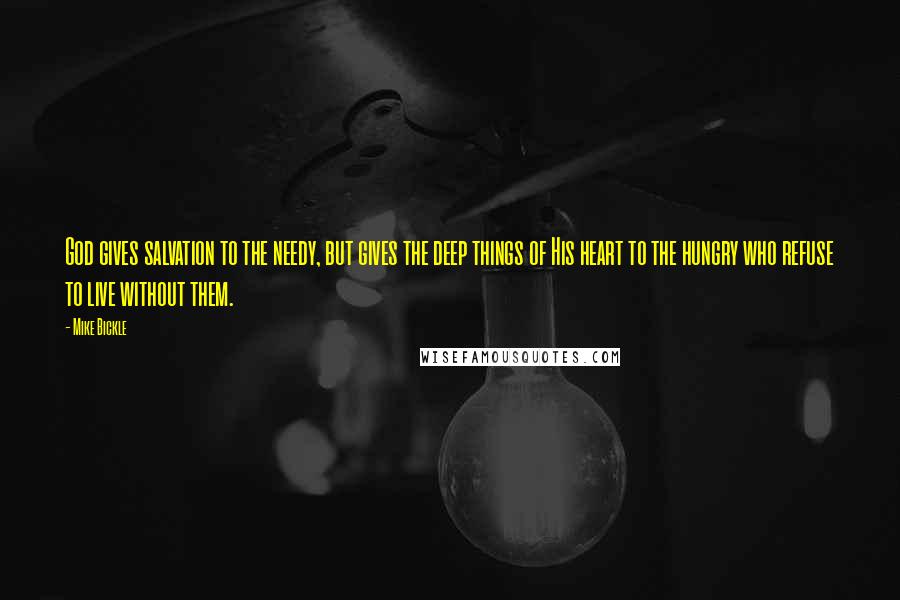 Mike Bickle Quotes: God gives salvation to the needy, but gives the deep things of His heart to the hungry who refuse to live without them.