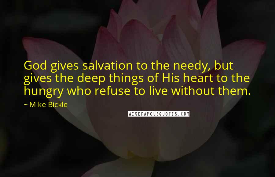 Mike Bickle Quotes: God gives salvation to the needy, but gives the deep things of His heart to the hungry who refuse to live without them.