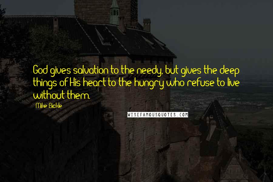 Mike Bickle Quotes: God gives salvation to the needy, but gives the deep things of His heart to the hungry who refuse to live without them.