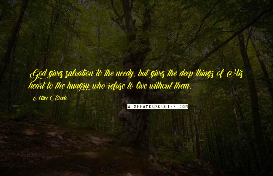 Mike Bickle Quotes: God gives salvation to the needy, but gives the deep things of His heart to the hungry who refuse to live without them.