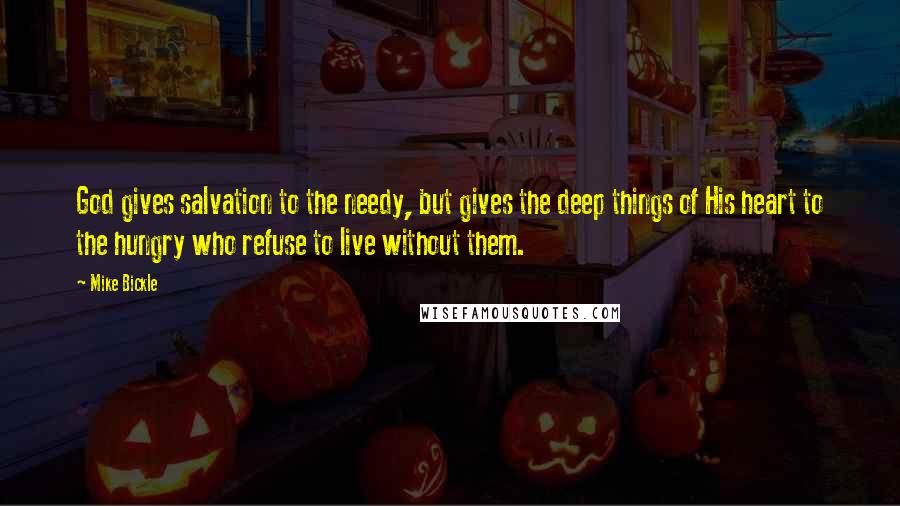 Mike Bickle Quotes: God gives salvation to the needy, but gives the deep things of His heart to the hungry who refuse to live without them.