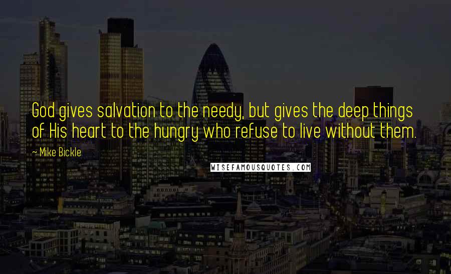 Mike Bickle Quotes: God gives salvation to the needy, but gives the deep things of His heart to the hungry who refuse to live without them.