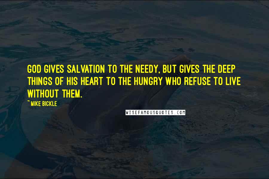 Mike Bickle Quotes: God gives salvation to the needy, but gives the deep things of His heart to the hungry who refuse to live without them.