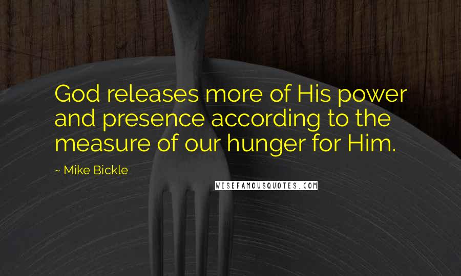 Mike Bickle Quotes: God releases more of His power and presence according to the measure of our hunger for Him.