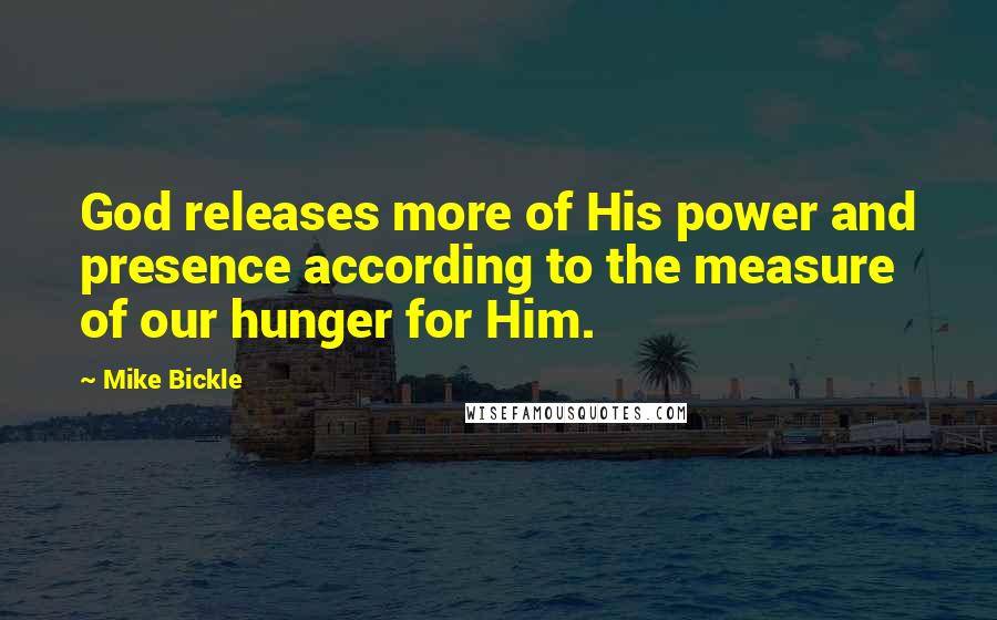 Mike Bickle Quotes: God releases more of His power and presence according to the measure of our hunger for Him.