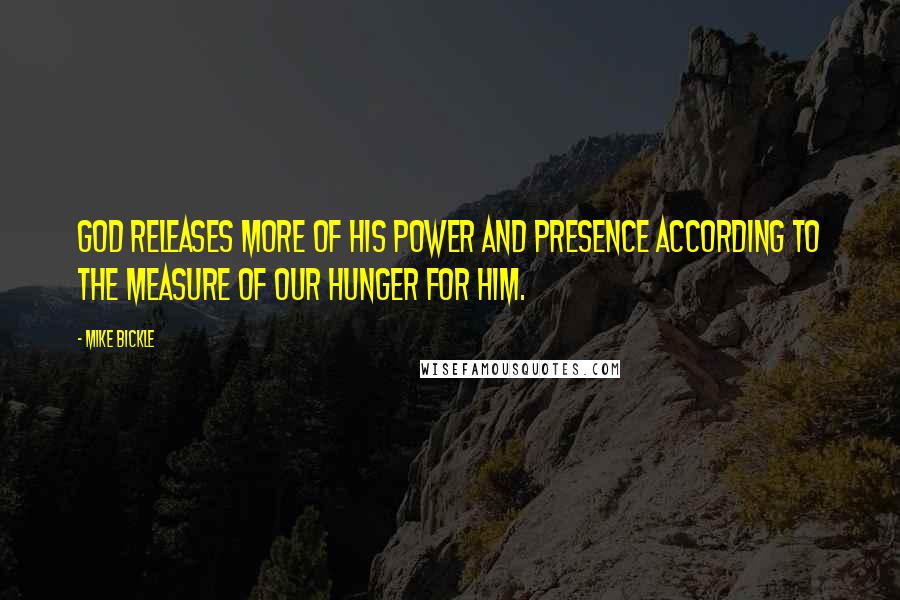 Mike Bickle Quotes: God releases more of His power and presence according to the measure of our hunger for Him.