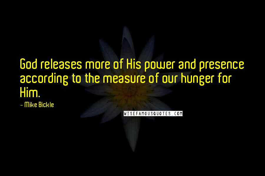 Mike Bickle Quotes: God releases more of His power and presence according to the measure of our hunger for Him.