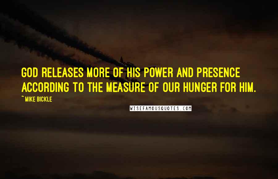 Mike Bickle Quotes: God releases more of His power and presence according to the measure of our hunger for Him.