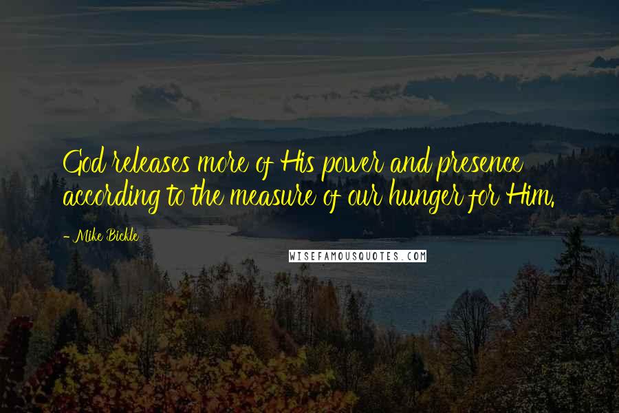 Mike Bickle Quotes: God releases more of His power and presence according to the measure of our hunger for Him.