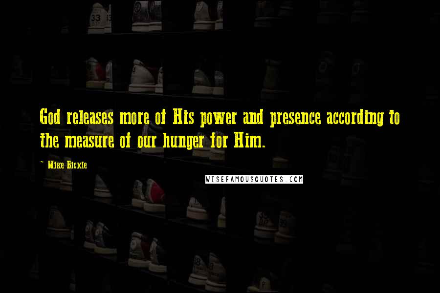 Mike Bickle Quotes: God releases more of His power and presence according to the measure of our hunger for Him.