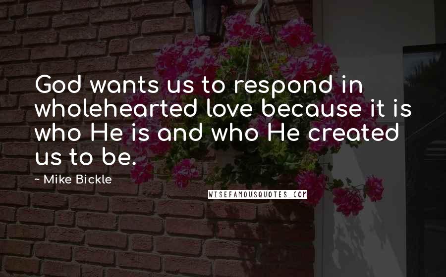 Mike Bickle Quotes: God wants us to respond in wholehearted love because it is who He is and who He created us to be.