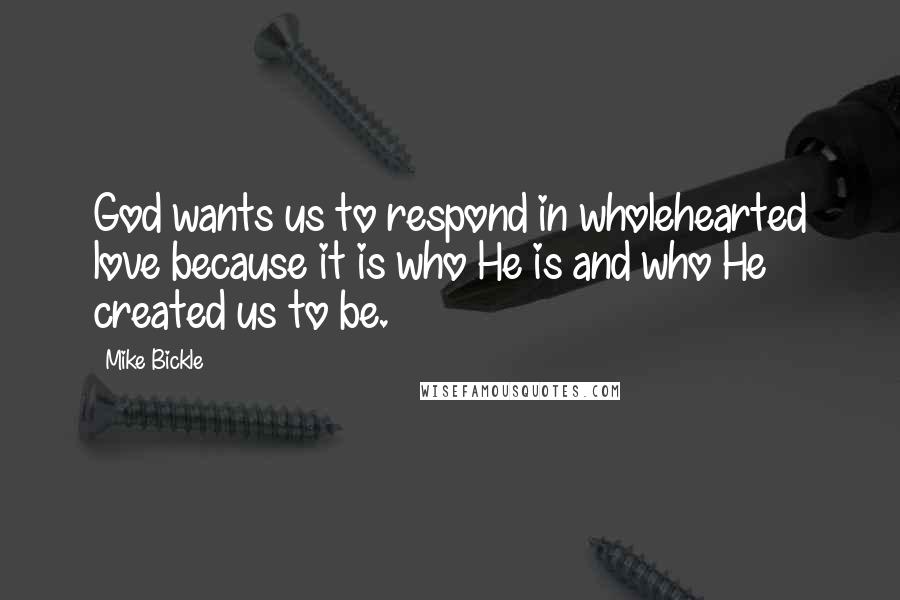 Mike Bickle Quotes: God wants us to respond in wholehearted love because it is who He is and who He created us to be.