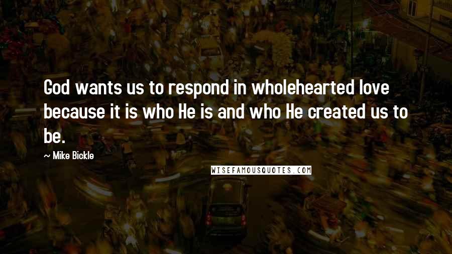 Mike Bickle Quotes: God wants us to respond in wholehearted love because it is who He is and who He created us to be.