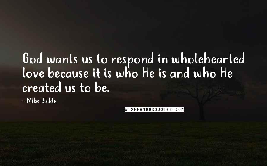 Mike Bickle Quotes: God wants us to respond in wholehearted love because it is who He is and who He created us to be.