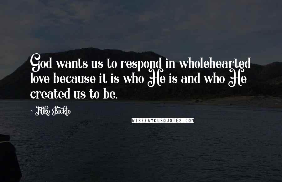 Mike Bickle Quotes: God wants us to respond in wholehearted love because it is who He is and who He created us to be.