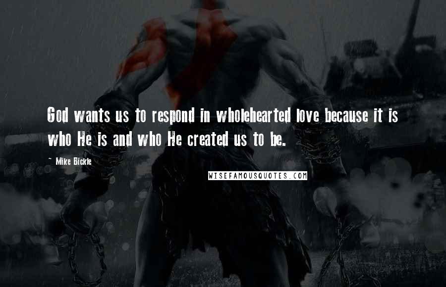 Mike Bickle Quotes: God wants us to respond in wholehearted love because it is who He is and who He created us to be.