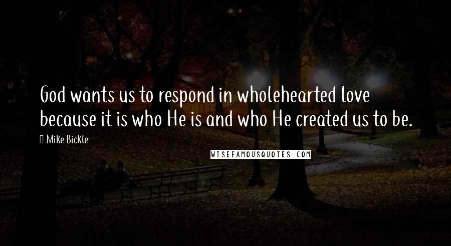 Mike Bickle Quotes: God wants us to respond in wholehearted love because it is who He is and who He created us to be.