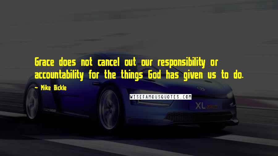 Mike Bickle Quotes: Grace does not cancel out our responsibility or accountability for the things God has given us to do.
