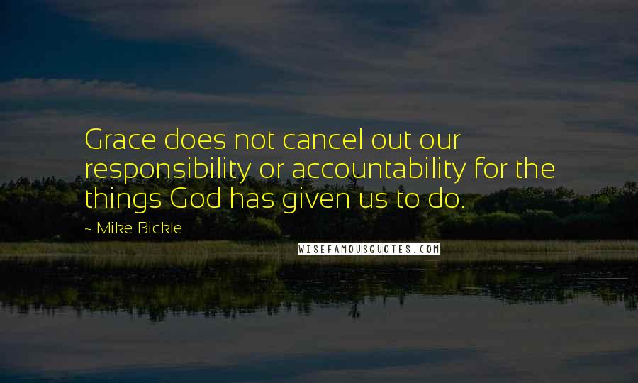 Mike Bickle Quotes: Grace does not cancel out our responsibility or accountability for the things God has given us to do.