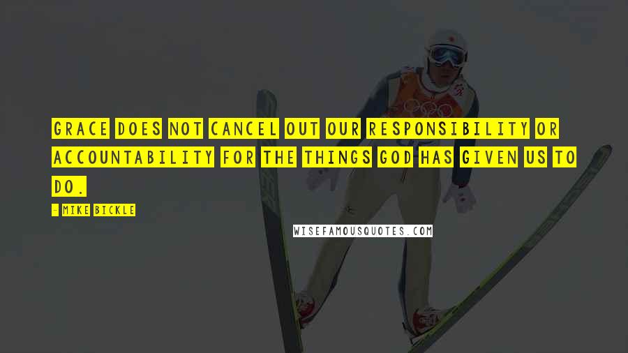 Mike Bickle Quotes: Grace does not cancel out our responsibility or accountability for the things God has given us to do.