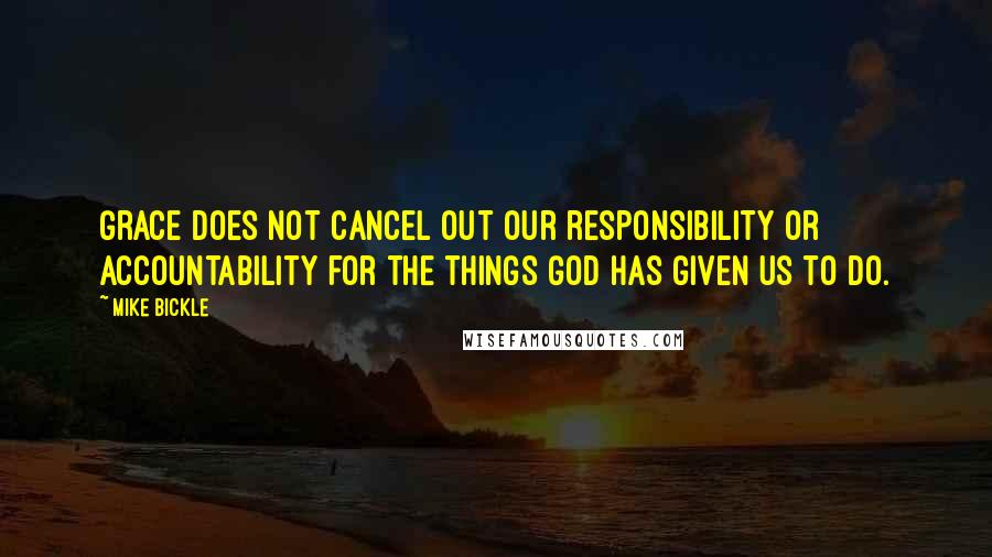 Mike Bickle Quotes: Grace does not cancel out our responsibility or accountability for the things God has given us to do.