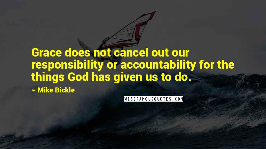 Mike Bickle Quotes: Grace does not cancel out our responsibility or accountability for the things God has given us to do.