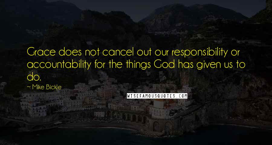 Mike Bickle Quotes: Grace does not cancel out our responsibility or accountability for the things God has given us to do.