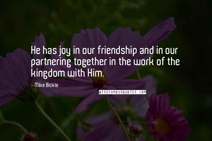 Mike Bickle Quotes: He has joy in our friendship and in our partnering together in the work of the kingdom with Him.