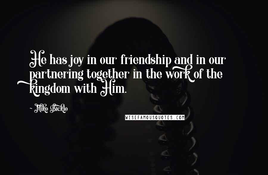 Mike Bickle Quotes: He has joy in our friendship and in our partnering together in the work of the kingdom with Him.