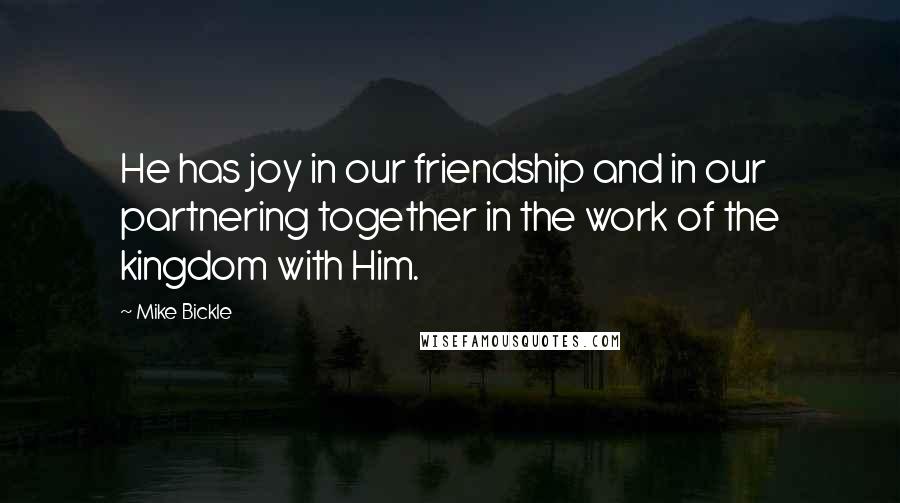 Mike Bickle Quotes: He has joy in our friendship and in our partnering together in the work of the kingdom with Him.