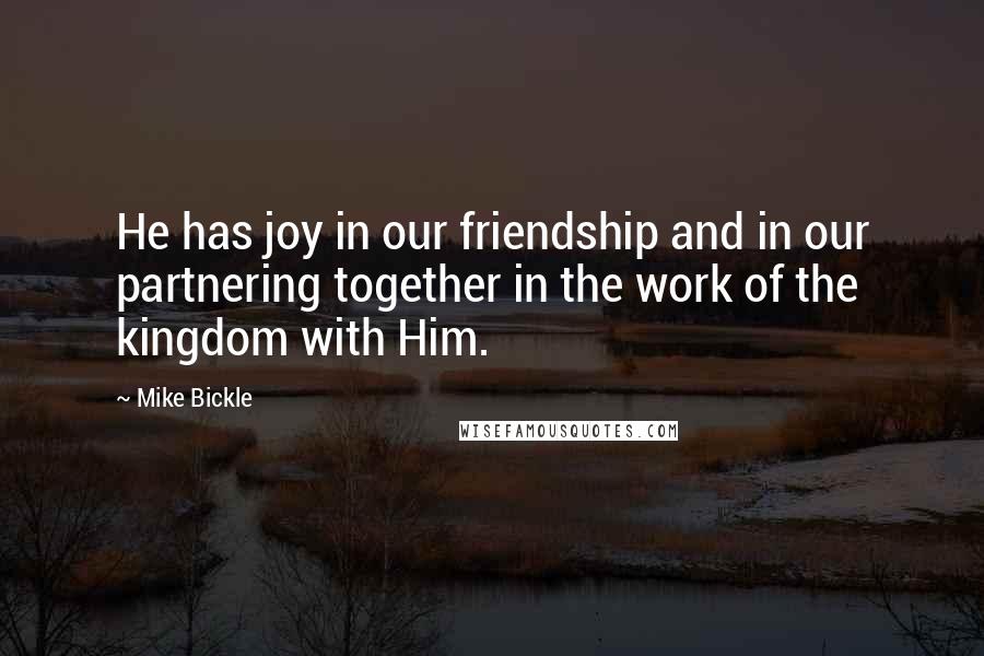 Mike Bickle Quotes: He has joy in our friendship and in our partnering together in the work of the kingdom with Him.