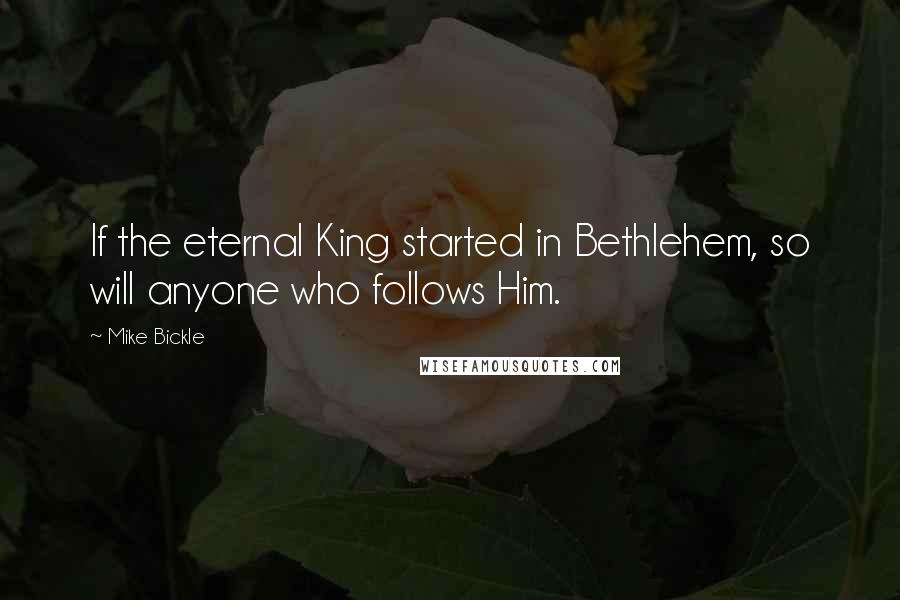 Mike Bickle Quotes: If the eternal King started in Bethlehem, so will anyone who follows Him.