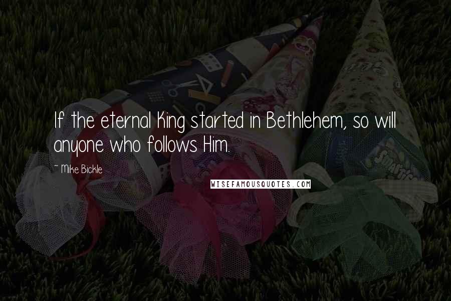 Mike Bickle Quotes: If the eternal King started in Bethlehem, so will anyone who follows Him.