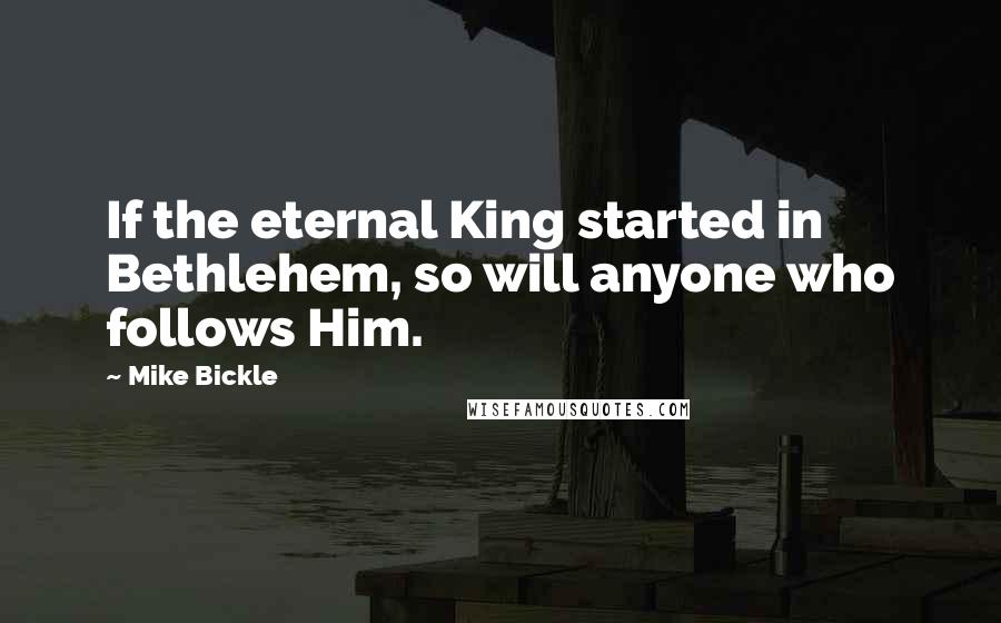 Mike Bickle Quotes: If the eternal King started in Bethlehem, so will anyone who follows Him.