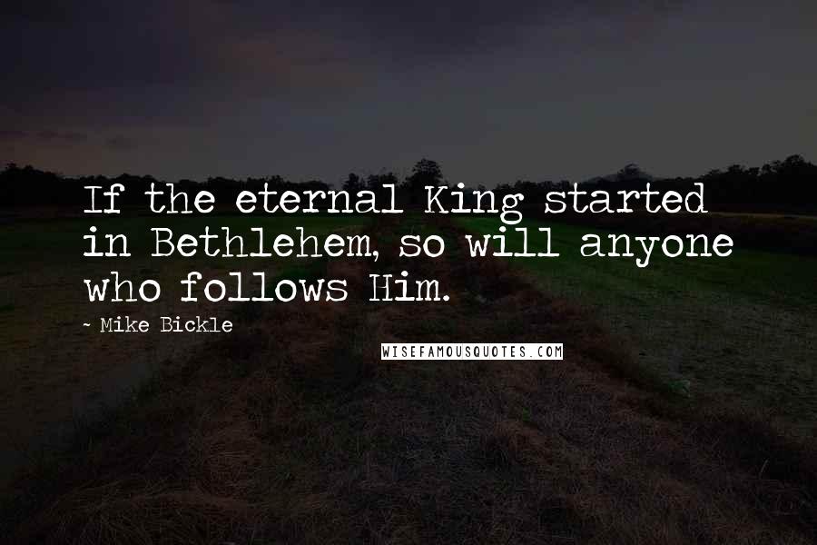 Mike Bickle Quotes: If the eternal King started in Bethlehem, so will anyone who follows Him.