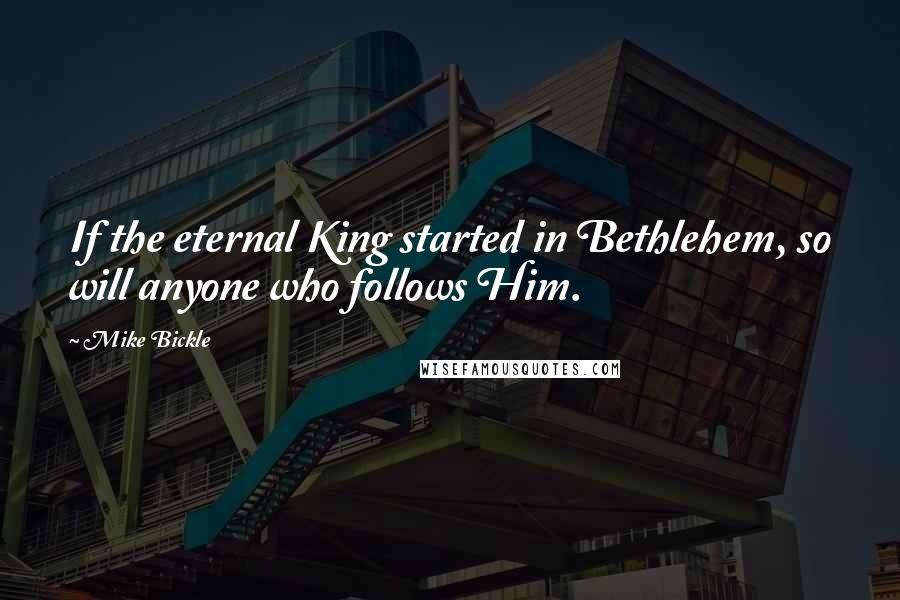 Mike Bickle Quotes: If the eternal King started in Bethlehem, so will anyone who follows Him.