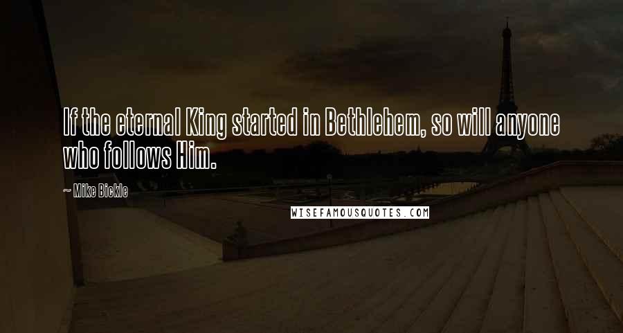 Mike Bickle Quotes: If the eternal King started in Bethlehem, so will anyone who follows Him.