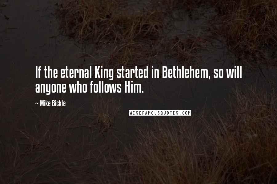 Mike Bickle Quotes: If the eternal King started in Bethlehem, so will anyone who follows Him.