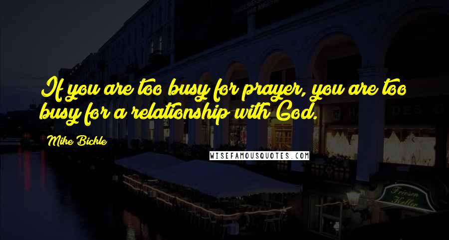 Mike Bickle Quotes: If you are too busy for prayer, you are too busy for a relationship with God.