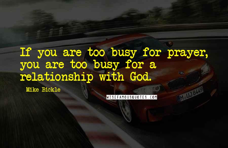 Mike Bickle Quotes: If you are too busy for prayer, you are too busy for a relationship with God.