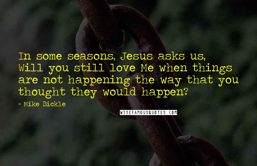 Mike Bickle Quotes: In some seasons, Jesus asks us, Will you still love Me when things are not happening the way that you thought they would happen?