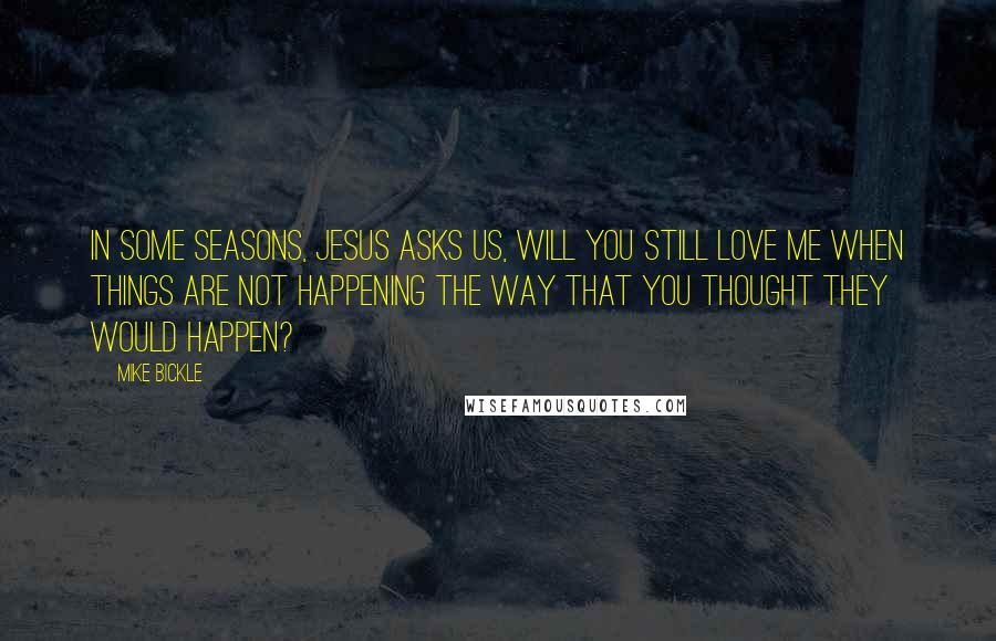 Mike Bickle Quotes: In some seasons, Jesus asks us, Will you still love Me when things are not happening the way that you thought they would happen?