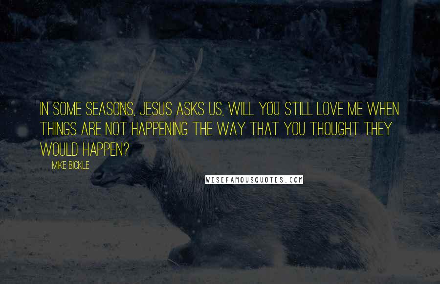 Mike Bickle Quotes: In some seasons, Jesus asks us, Will you still love Me when things are not happening the way that you thought they would happen?