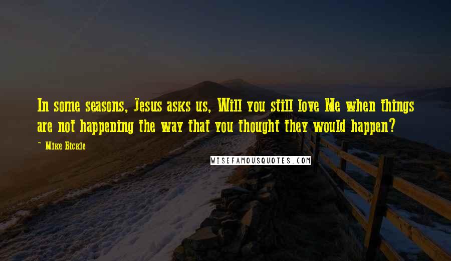 Mike Bickle Quotes: In some seasons, Jesus asks us, Will you still love Me when things are not happening the way that you thought they would happen?