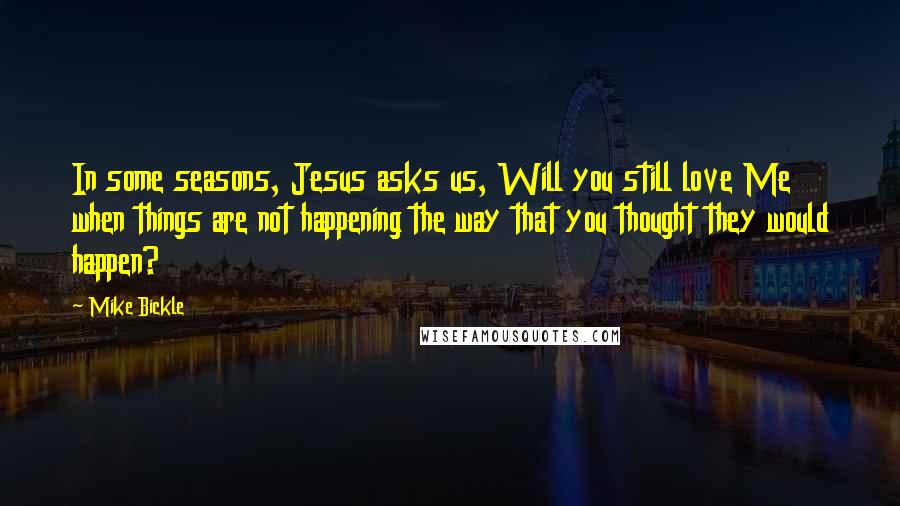 Mike Bickle Quotes: In some seasons, Jesus asks us, Will you still love Me when things are not happening the way that you thought they would happen?