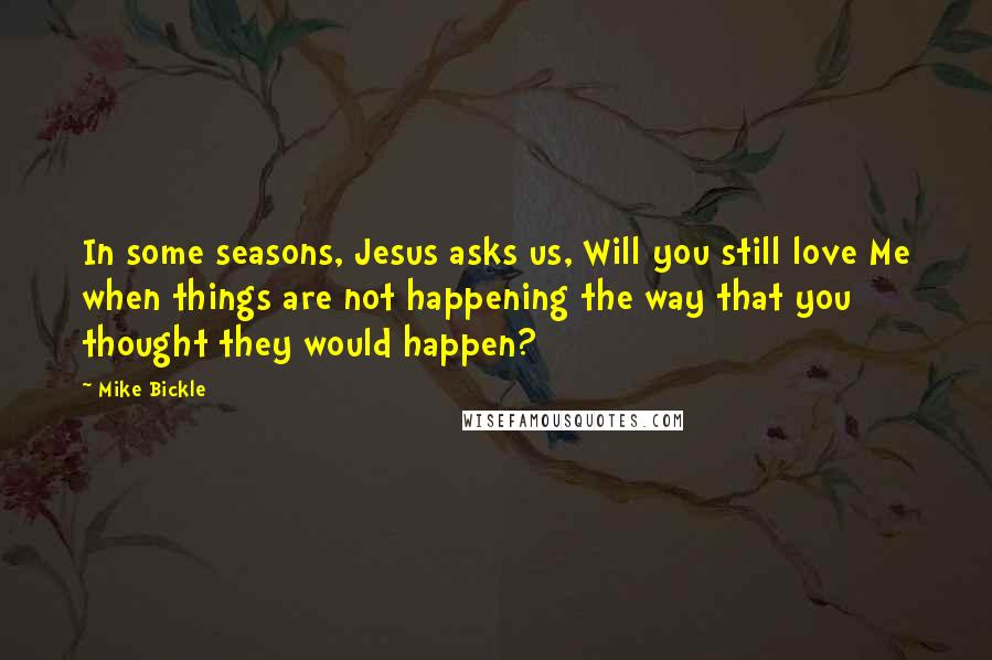 Mike Bickle Quotes: In some seasons, Jesus asks us, Will you still love Me when things are not happening the way that you thought they would happen?