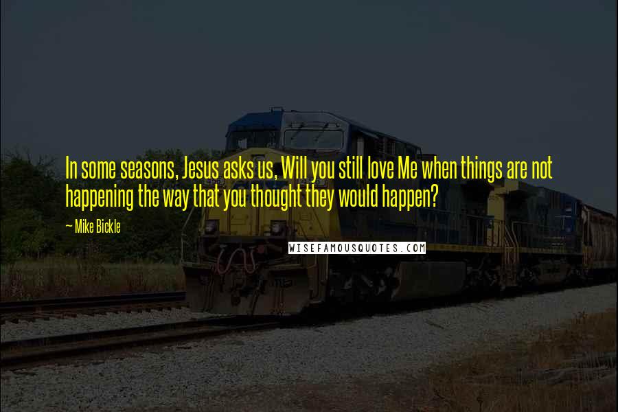 Mike Bickle Quotes: In some seasons, Jesus asks us, Will you still love Me when things are not happening the way that you thought they would happen?