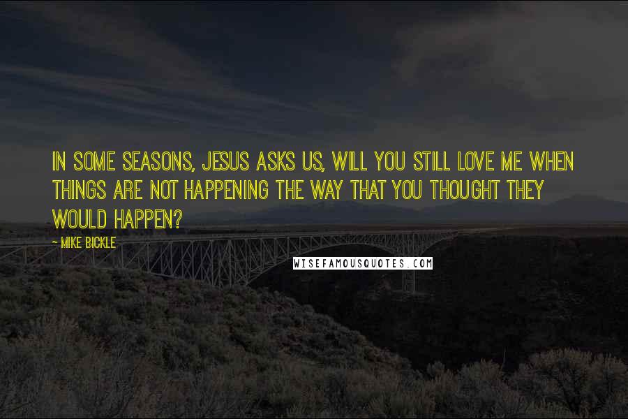 Mike Bickle Quotes: In some seasons, Jesus asks us, Will you still love Me when things are not happening the way that you thought they would happen?